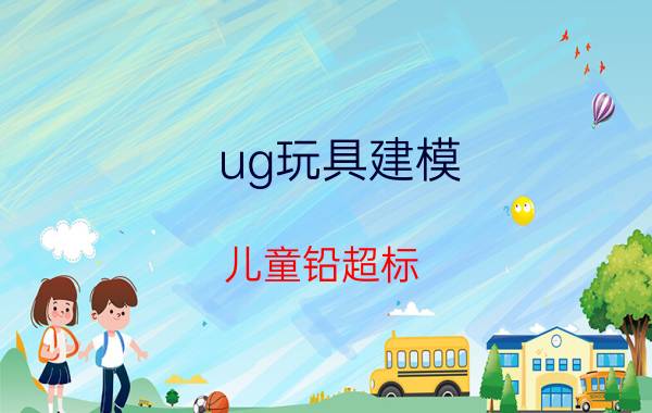 ug玩具建模 儿童铅超标？